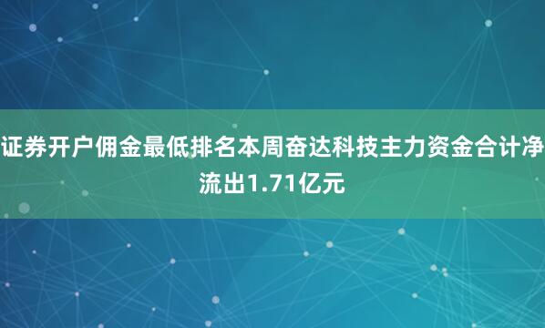 证券开户佣金最低排名本周奋达科技主力资金合计净流出1.71亿元