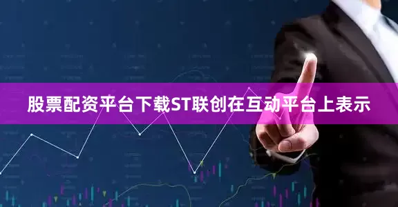 股票配资平台下载ST联创在互动平台上表示