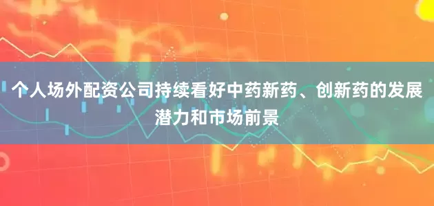 个人场外配资公司持续看好中药新药、创新药的发展潜力和市场前景