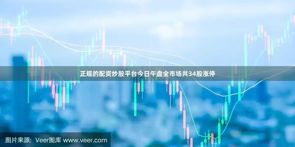 正规的配资炒股平台今日午盘全市场共34股涨停