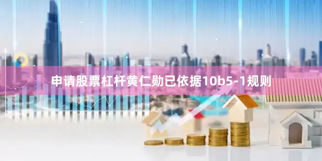 申请股票杠杆黄仁勋已依据10b5-1规则