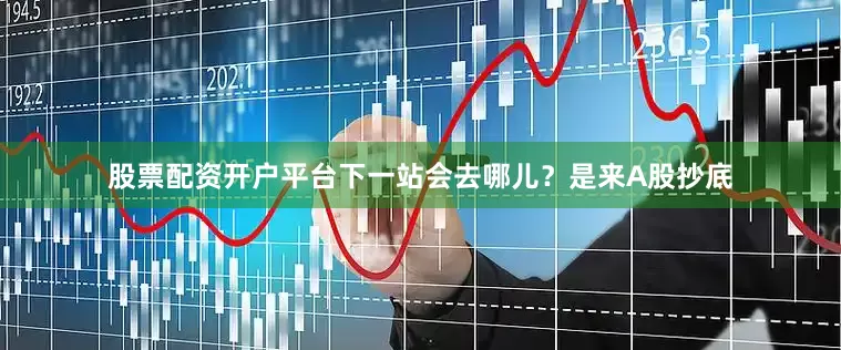 股票配资开户平台下一站会去哪儿？是来A股抄底