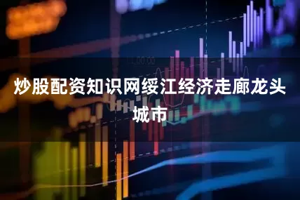 炒股配资知识网绥江经济走廊龙头城市