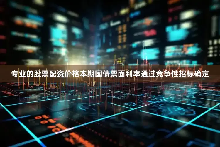 专业的股票配资价格本期国债票面利率通过竞争性招标确定