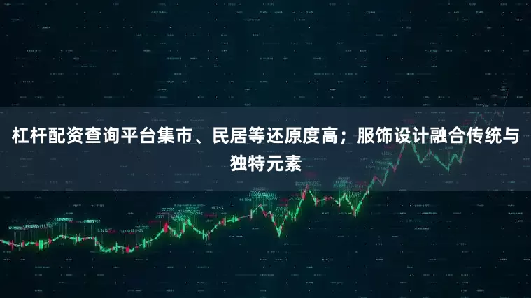 杠杆配资查询平台集市、民居等还原度高；服饰设计融合传统与独特元素