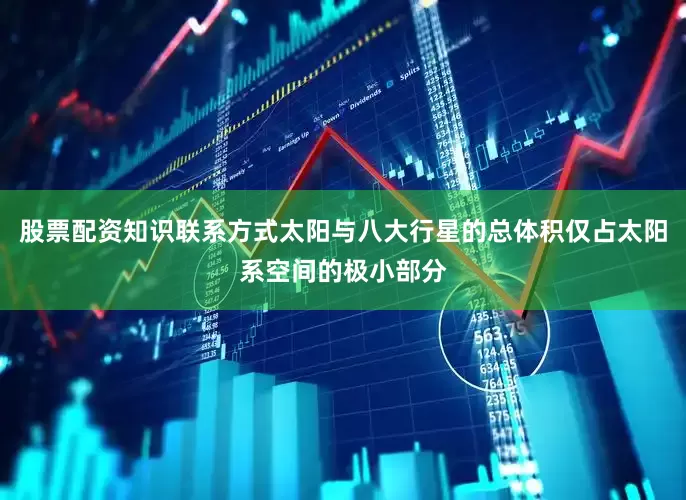 股票配资知识联系方式太阳与八大行星的总体积仅占太阳系空间的极小部分