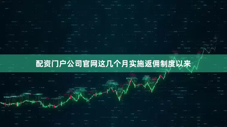 配资门户公司官网这几个月实施返佣制度以来