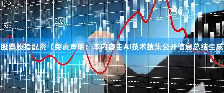 股票股指配资（免责声明：本内容由AI技术搜集公开信息总结生成
