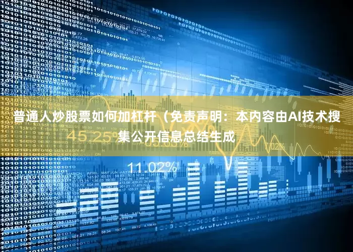 普通人炒股票如何加杠杆（免责声明：本内容由AI技术搜集公开信息总结生成