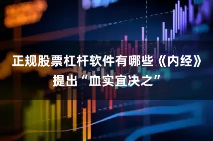 正规股票杠杆软件有哪些《内经》提出“血实宜决之”