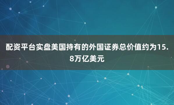 配资平台实盘美国持有的外国证券总价值约为15.8万亿美元