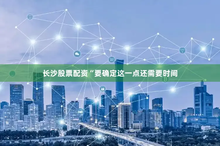长沙股票配资　　“要确定这一点还需要时间