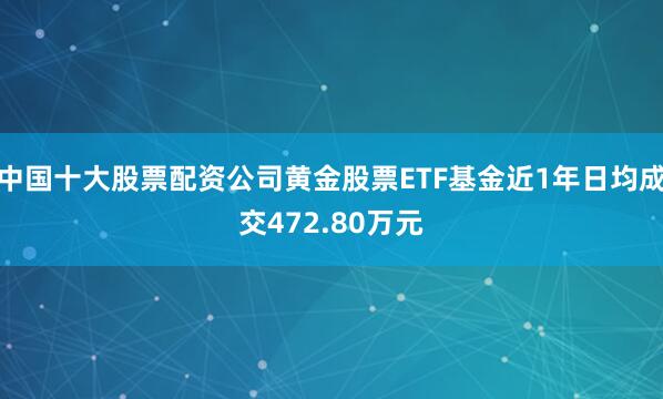 中国十大股票配资公司黄金股票ETF基金近1年日均成交472.80万元