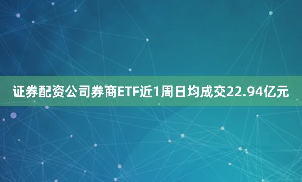 证券配资公司券商ETF近1周日均成交22.94亿元
