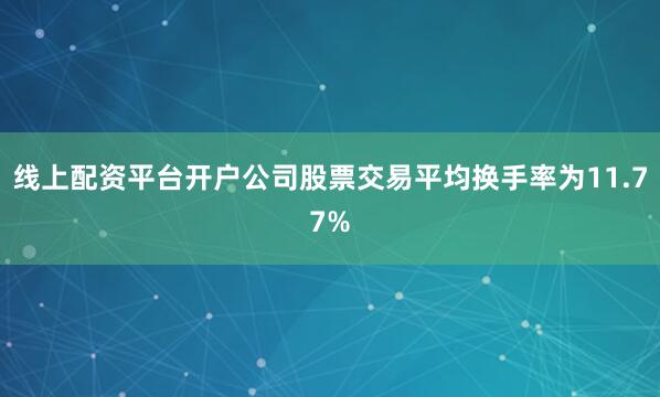 线上配资平台开户公司股票交易平均换手率为11.77%