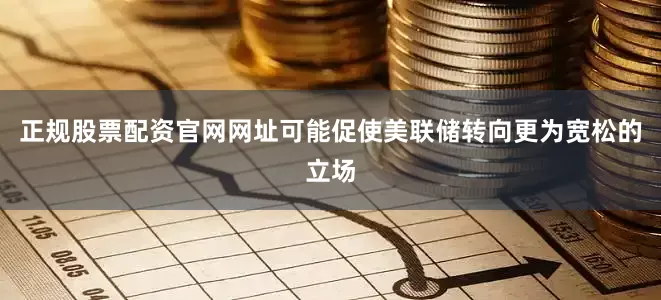 正规股票配资官网网址可能促使美联储转向更为宽松的立场