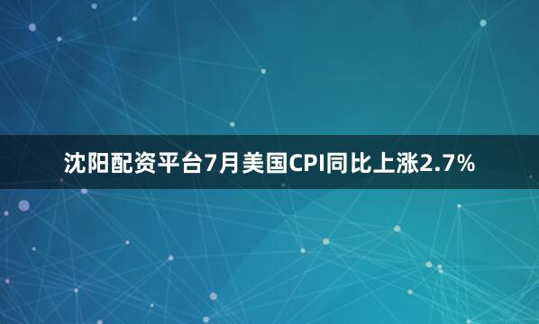 沈阳配资平台7月美国CPI同比上涨2.7%
