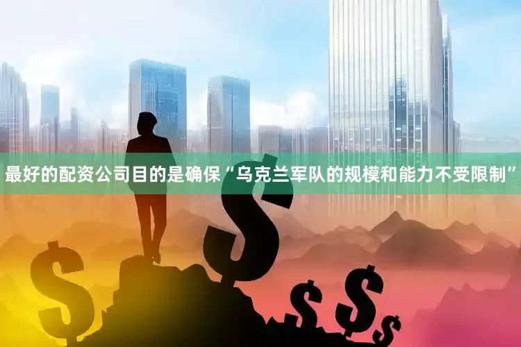 最好的配资公司目的是确保“乌克兰军队的规模和能力不受限制”
