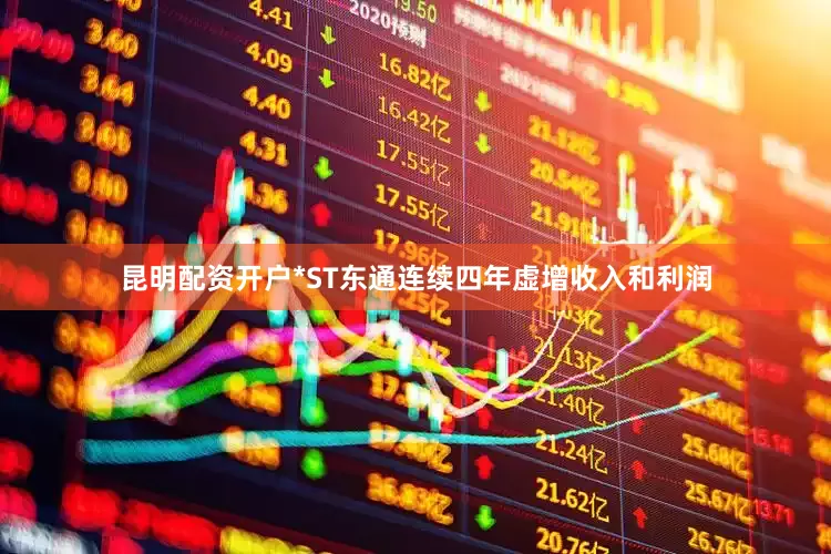 昆明配资开户*ST东通连续四年虚增收入和利润