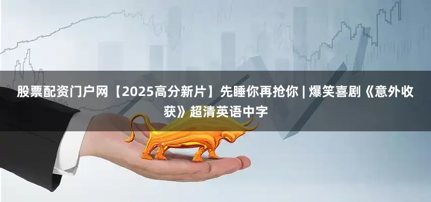 股票配资门户网【2025高分新片】先睡你再抢你 | 爆笑喜剧《意外收获》超清英语中字