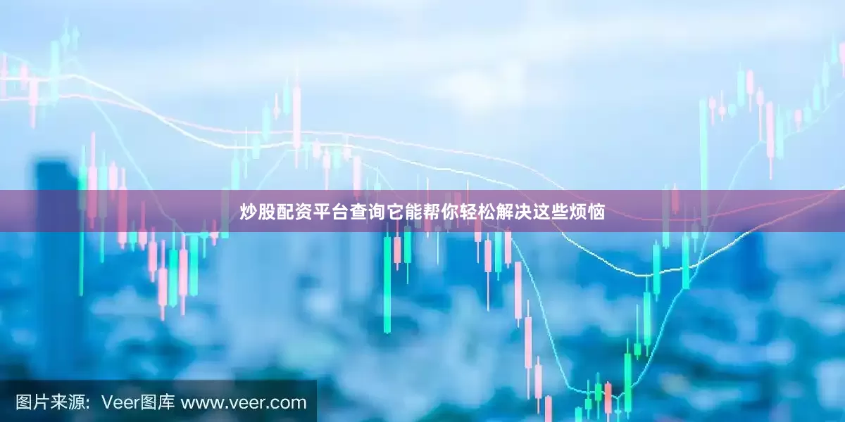 炒股配资平台查询它能帮你轻松解决这些烦恼
