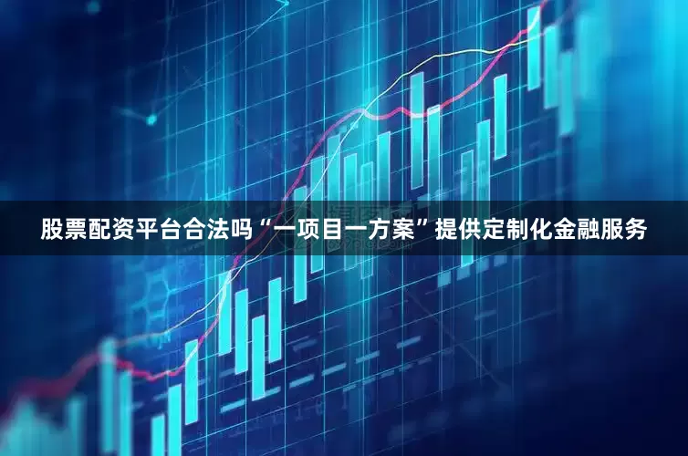 股票配资平台合法吗“一项目一方案”提供定制化金融服务