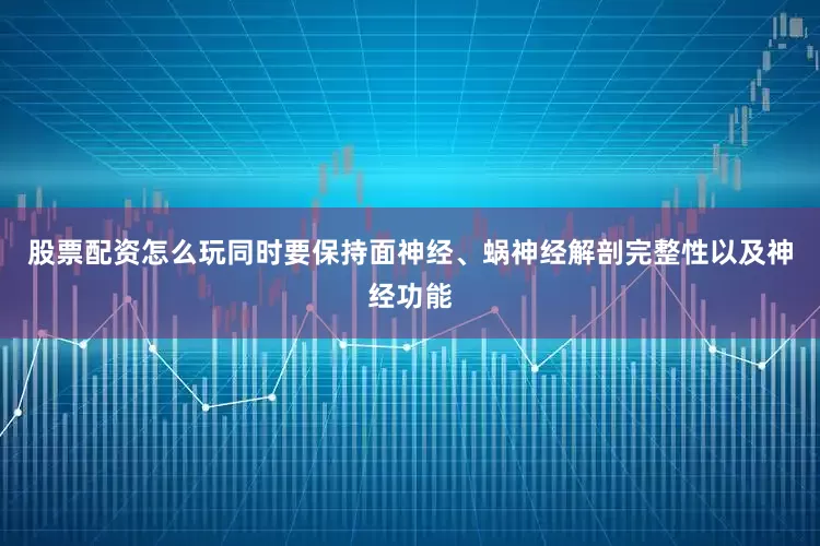 股票配资怎么玩同时要保持面神经、蜗神经解剖完整性以及神经功能