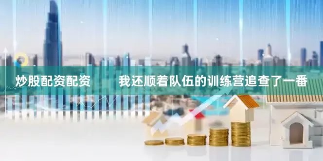 炒股配资配资        我还顺着队伍的训练营追查了一番