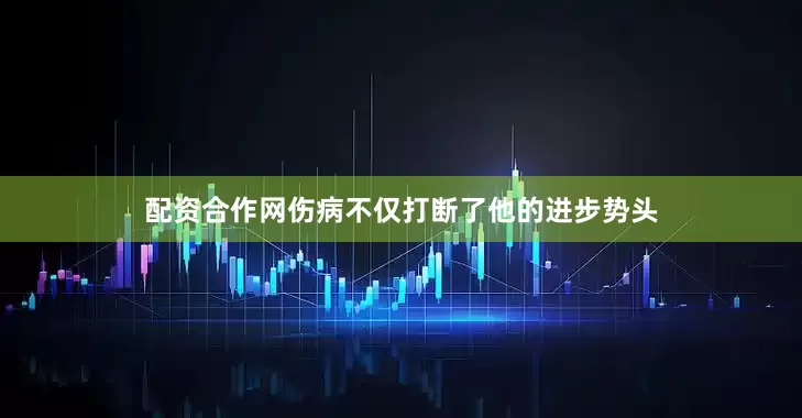配资合作网伤病不仅打断了他的进步势头