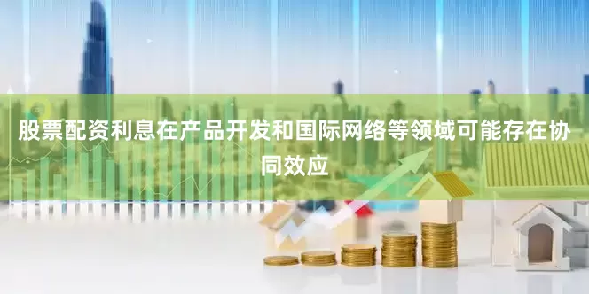 股票配资利息在产品开发和国际网络等领域可能存在协同效应