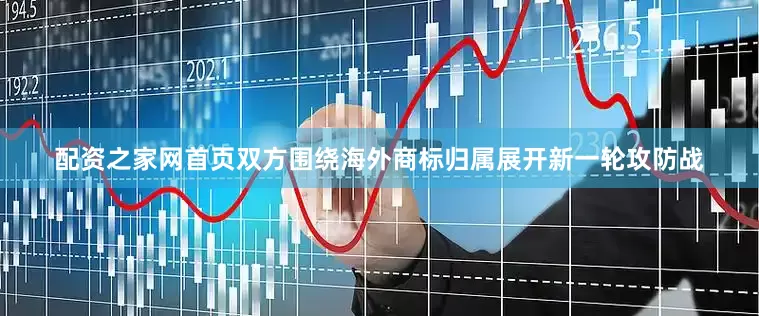 配资之家网首页双方围绕海外商标归属展开新一轮攻防战