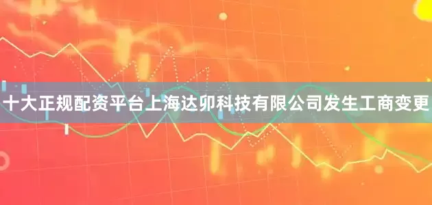 十大正规配资平台上海达卯科技有限公司发生工商变更