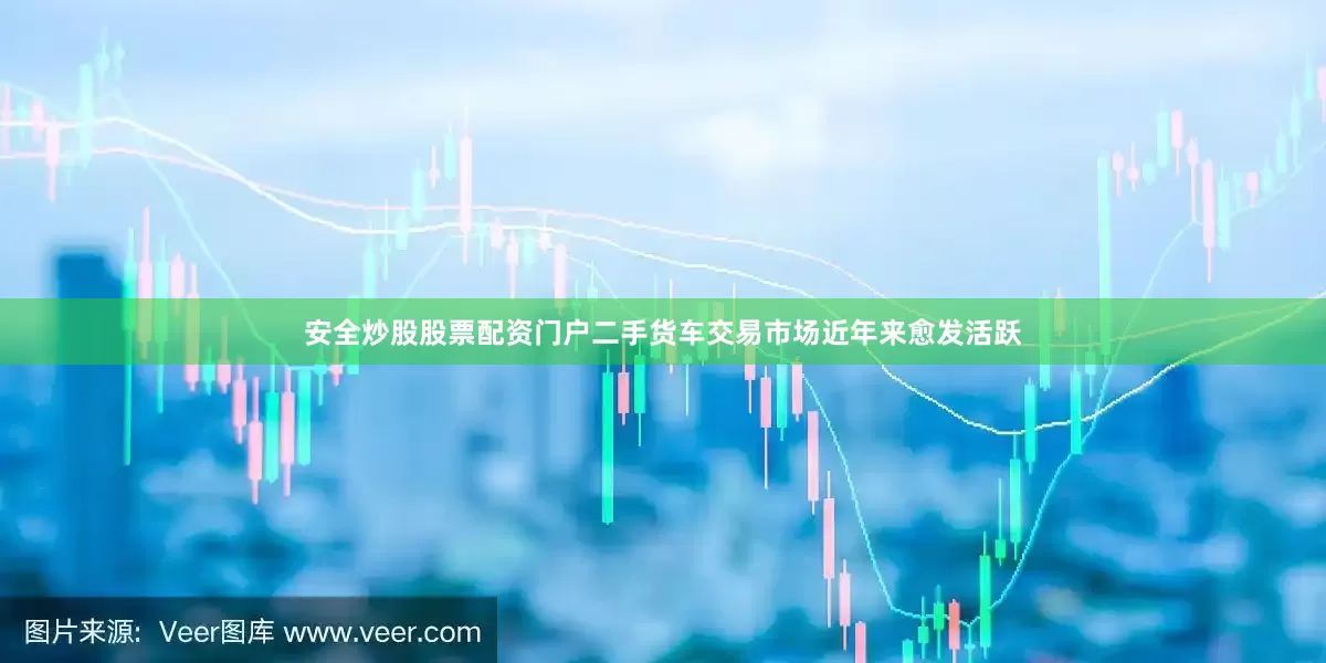 安全炒股股票配资门户二手货车交易市场近年来愈发活跃