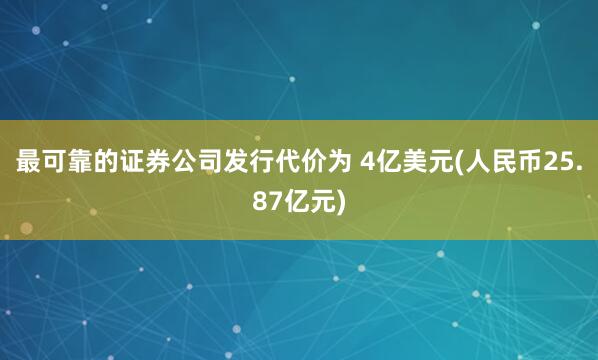 最可靠的证券公司发行代价为 4亿美元(人民币25.87亿元)